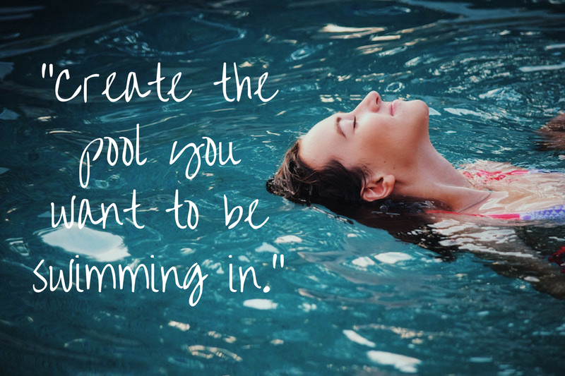 "Create the pool you want to be swimming in"